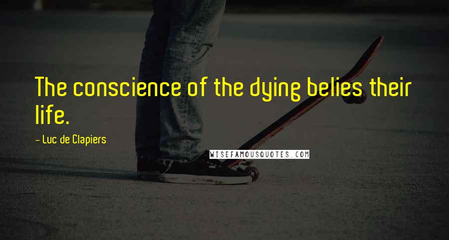 Luc De Clapiers Quotes: The conscience of the dying belies their life.