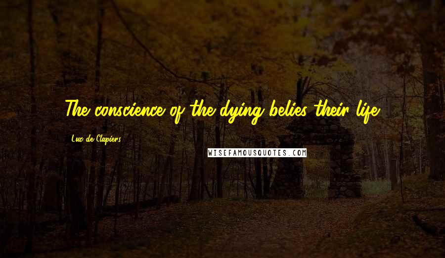 Luc De Clapiers Quotes: The conscience of the dying belies their life.