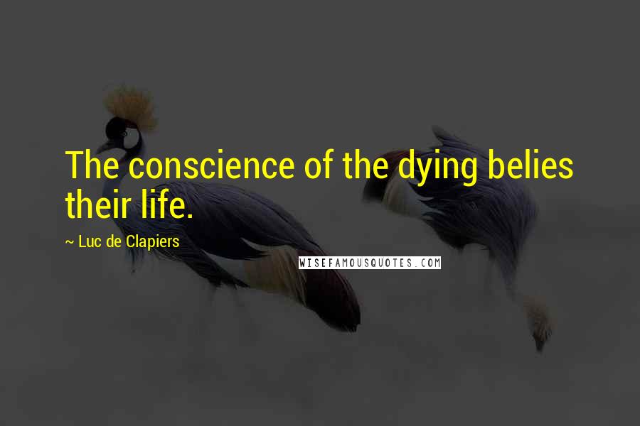 Luc De Clapiers Quotes: The conscience of the dying belies their life.