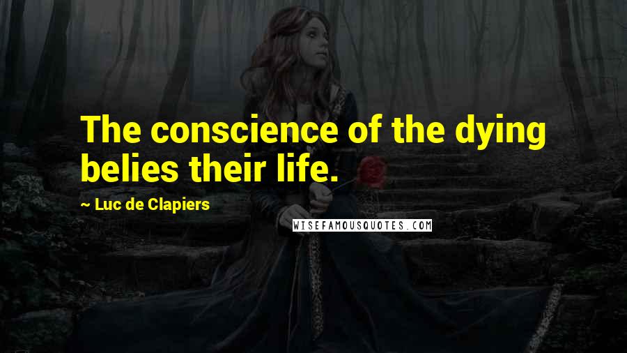Luc De Clapiers Quotes: The conscience of the dying belies their life.