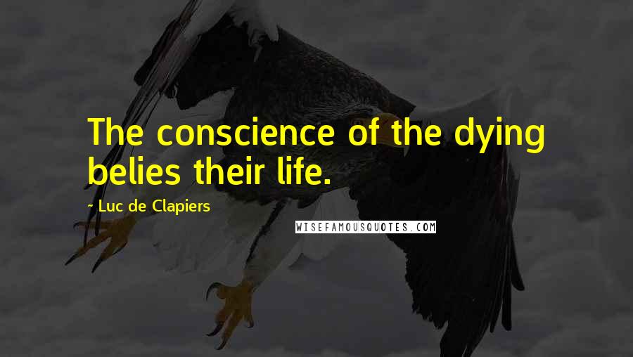 Luc De Clapiers Quotes: The conscience of the dying belies their life.