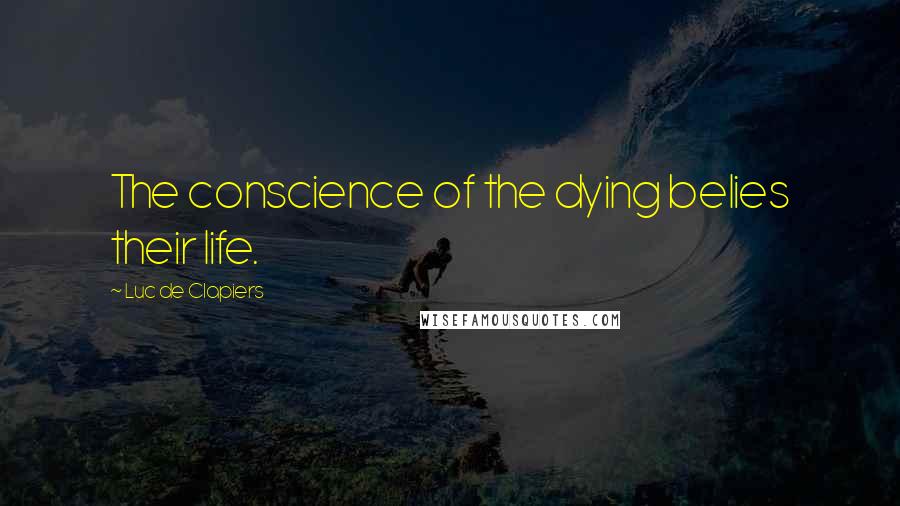 Luc De Clapiers Quotes: The conscience of the dying belies their life.