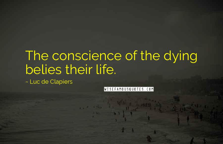 Luc De Clapiers Quotes: The conscience of the dying belies their life.