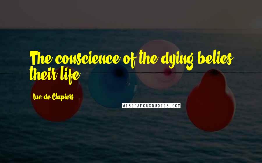 Luc De Clapiers Quotes: The conscience of the dying belies their life.