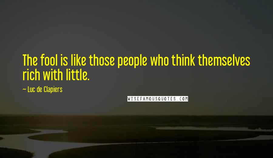 Luc De Clapiers Quotes: The fool is like those people who think themselves rich with little.