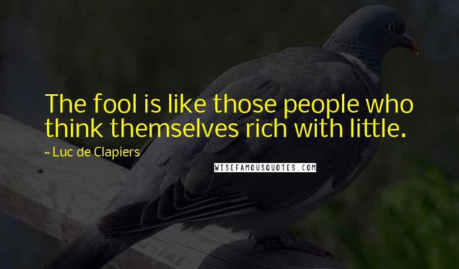 Luc De Clapiers Quotes: The fool is like those people who think themselves rich with little.