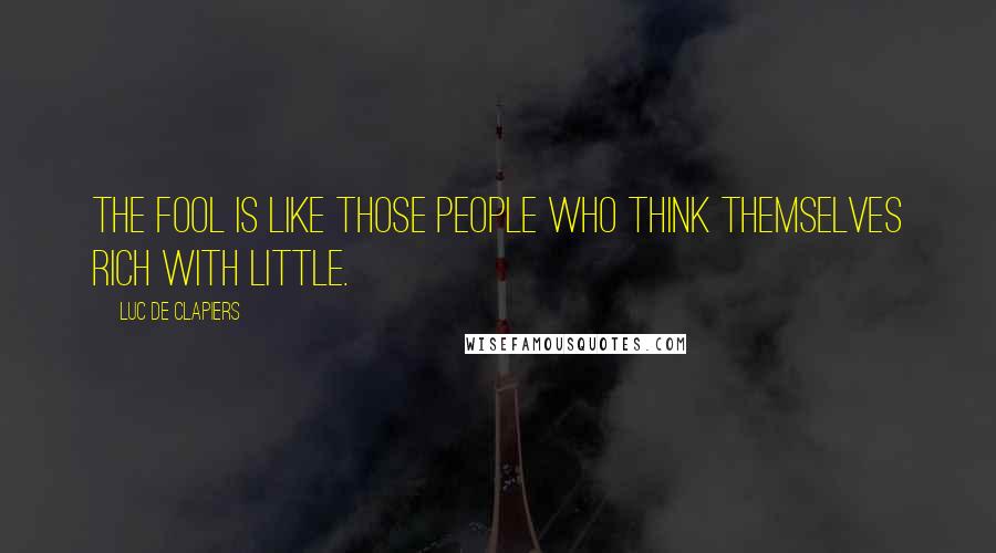 Luc De Clapiers Quotes: The fool is like those people who think themselves rich with little.