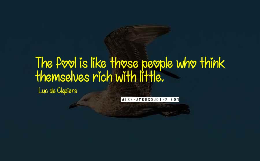 Luc De Clapiers Quotes: The fool is like those people who think themselves rich with little.