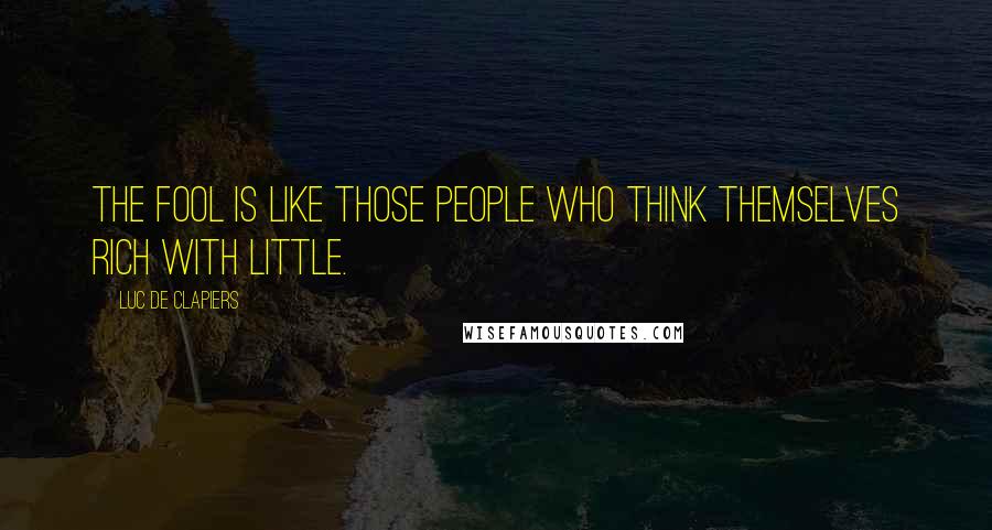 Luc De Clapiers Quotes: The fool is like those people who think themselves rich with little.