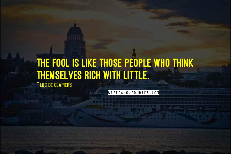 Luc De Clapiers Quotes: The fool is like those people who think themselves rich with little.