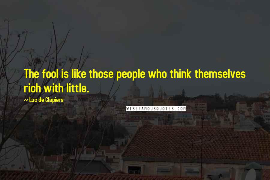 Luc De Clapiers Quotes: The fool is like those people who think themselves rich with little.