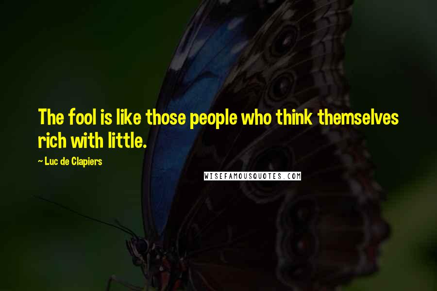 Luc De Clapiers Quotes: The fool is like those people who think themselves rich with little.