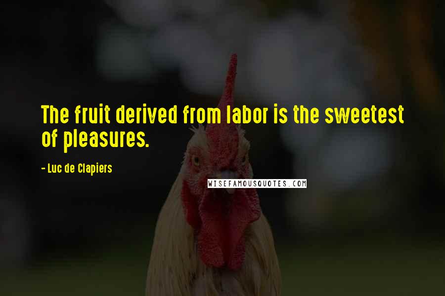 Luc De Clapiers Quotes: The fruit derived from labor is the sweetest of pleasures.