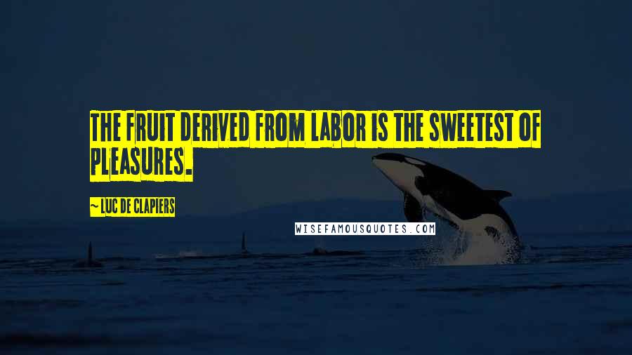 Luc De Clapiers Quotes: The fruit derived from labor is the sweetest of pleasures.