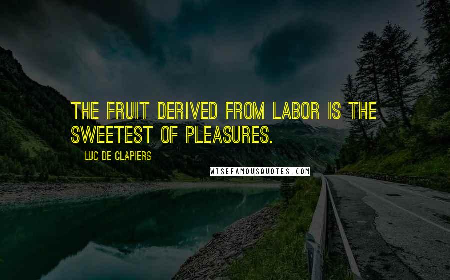 Luc De Clapiers Quotes: The fruit derived from labor is the sweetest of pleasures.