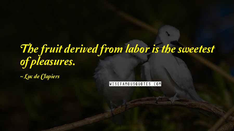 Luc De Clapiers Quotes: The fruit derived from labor is the sweetest of pleasures.