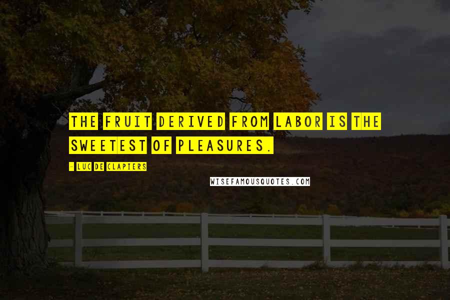 Luc De Clapiers Quotes: The fruit derived from labor is the sweetest of pleasures.