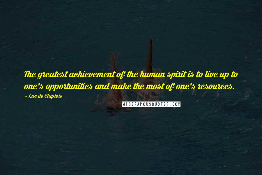 Luc De Clapiers Quotes: The greatest achievement of the human spirit is to live up to one's opportunities and make the most of one's resources.