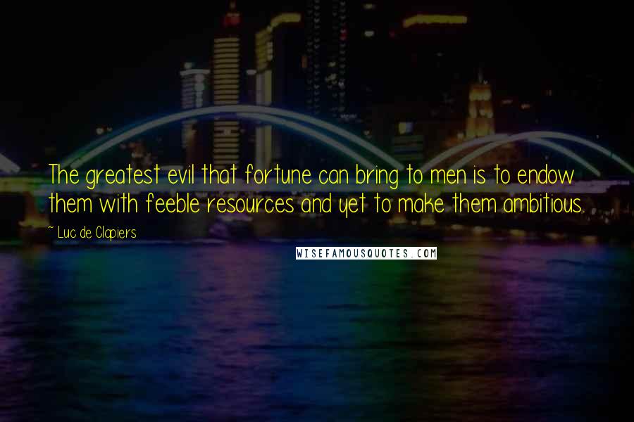 Luc De Clapiers Quotes: The greatest evil that fortune can bring to men is to endow them with feeble resources and yet to make them ambitious.