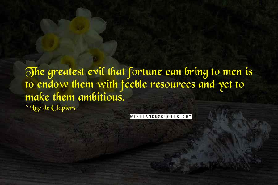 Luc De Clapiers Quotes: The greatest evil that fortune can bring to men is to endow them with feeble resources and yet to make them ambitious.