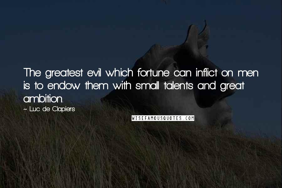 Luc De Clapiers Quotes: The greatest evil which fortune can inflict on men is to endow them with small talents and great ambition.