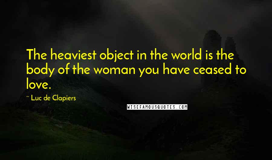 Luc De Clapiers Quotes: The heaviest object in the world is the body of the woman you have ceased to love.