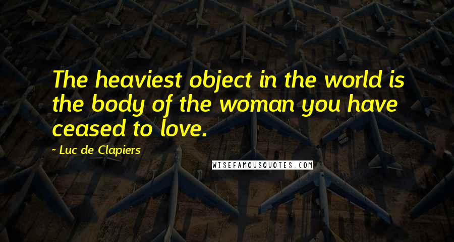 Luc De Clapiers Quotes: The heaviest object in the world is the body of the woman you have ceased to love.