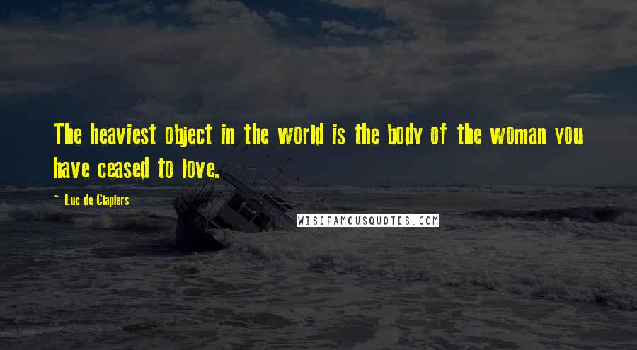 Luc De Clapiers Quotes: The heaviest object in the world is the body of the woman you have ceased to love.