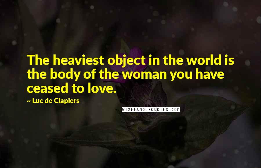 Luc De Clapiers Quotes: The heaviest object in the world is the body of the woman you have ceased to love.