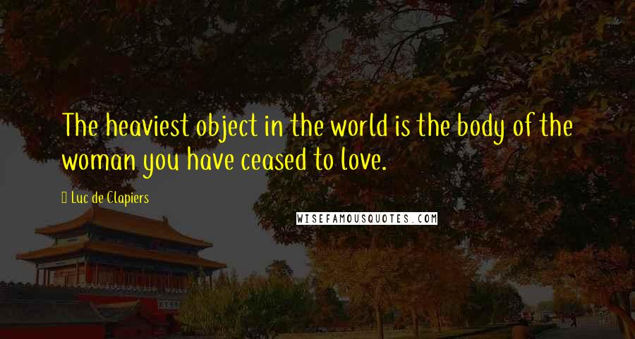 Luc De Clapiers Quotes: The heaviest object in the world is the body of the woman you have ceased to love.