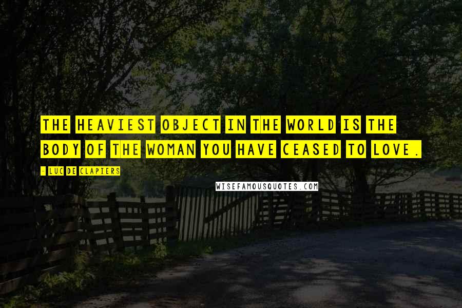 Luc De Clapiers Quotes: The heaviest object in the world is the body of the woman you have ceased to love.