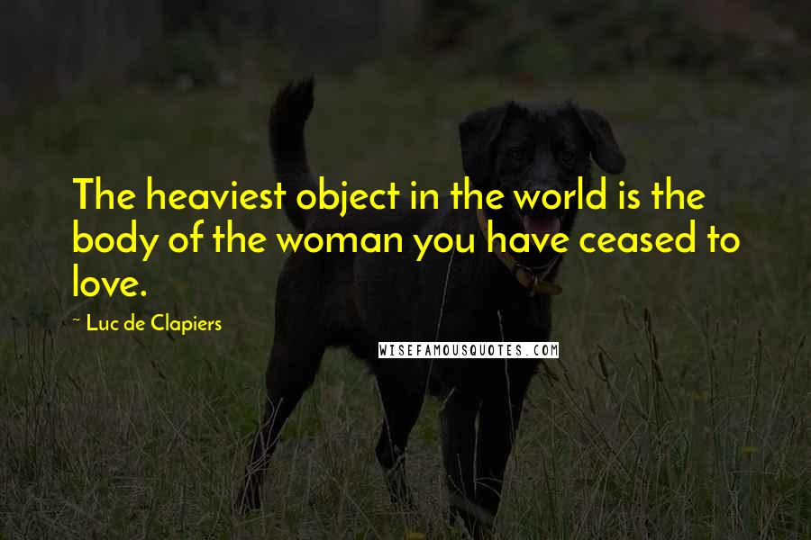 Luc De Clapiers Quotes: The heaviest object in the world is the body of the woman you have ceased to love.