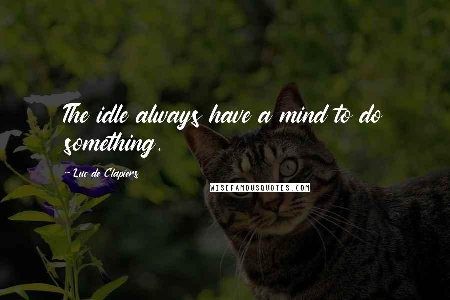 Luc De Clapiers Quotes: The idle always have a mind to do something.