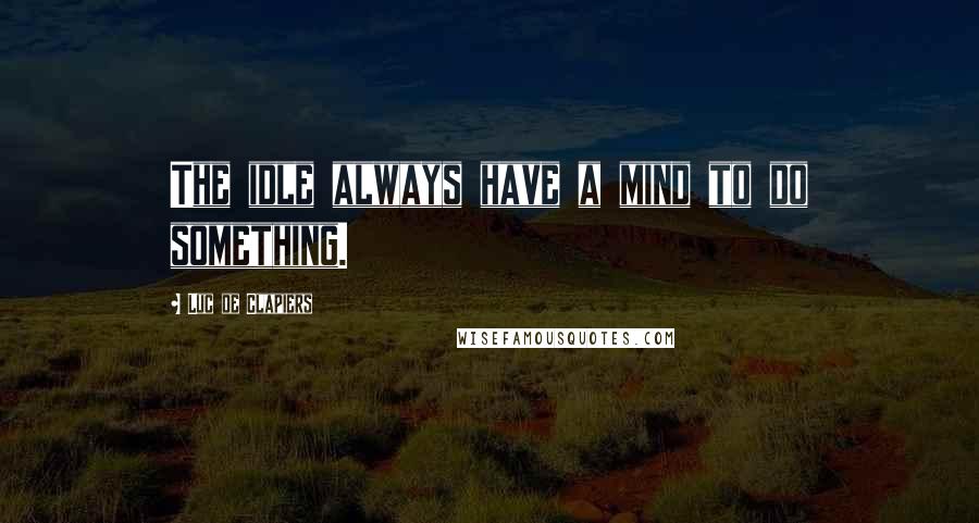 Luc De Clapiers Quotes: The idle always have a mind to do something.