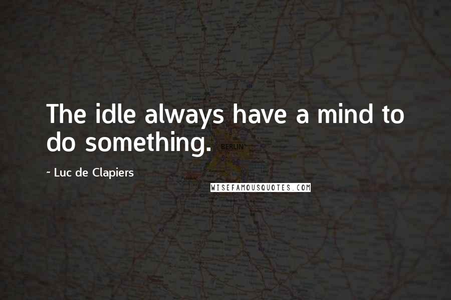 Luc De Clapiers Quotes: The idle always have a mind to do something.