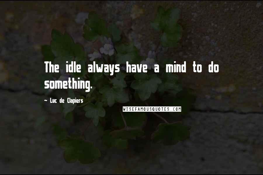 Luc De Clapiers Quotes: The idle always have a mind to do something.