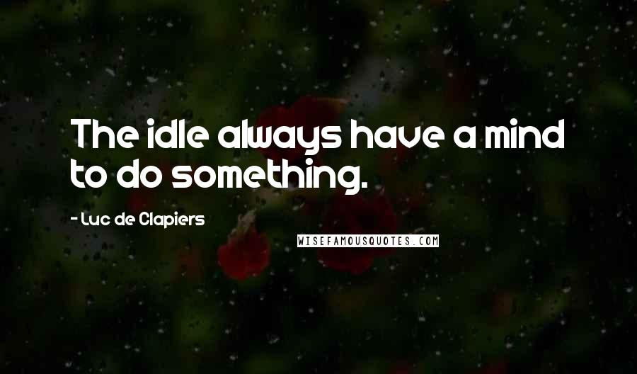 Luc De Clapiers Quotes: The idle always have a mind to do something.