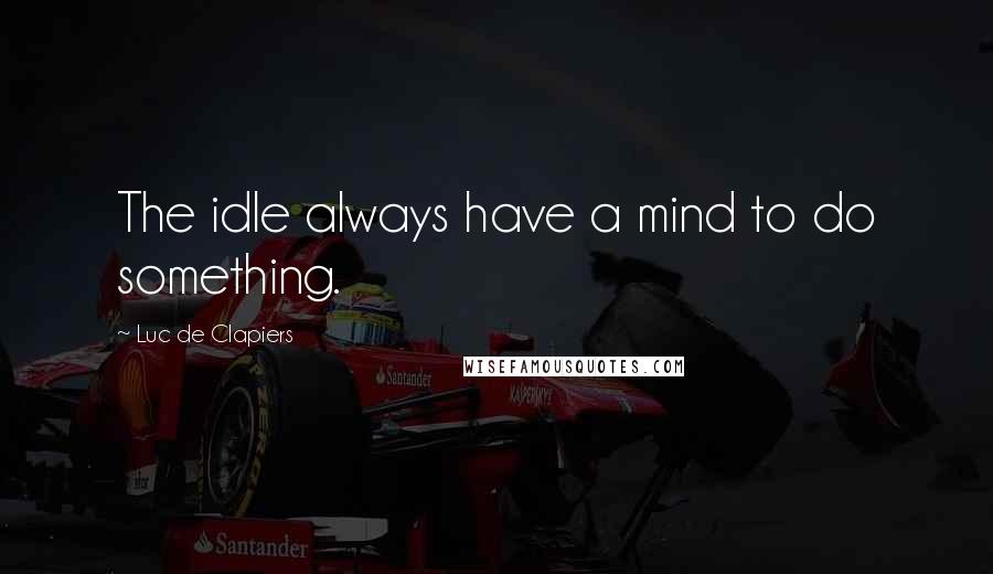 Luc De Clapiers Quotes: The idle always have a mind to do something.