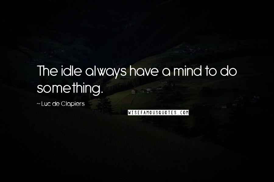 Luc De Clapiers Quotes: The idle always have a mind to do something.