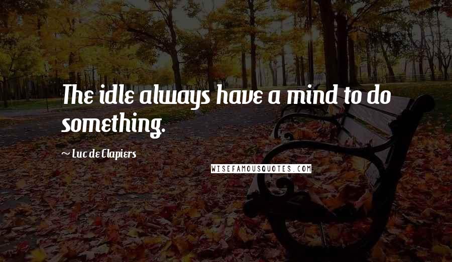 Luc De Clapiers Quotes: The idle always have a mind to do something.