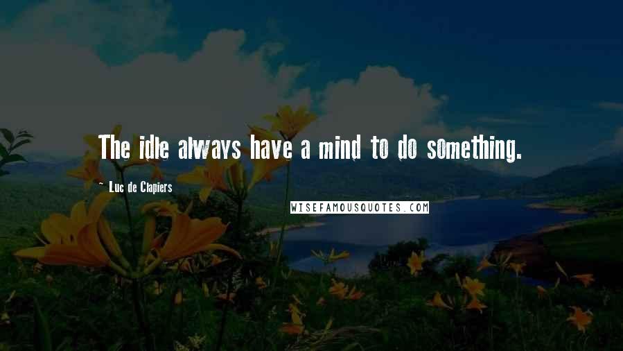 Luc De Clapiers Quotes: The idle always have a mind to do something.