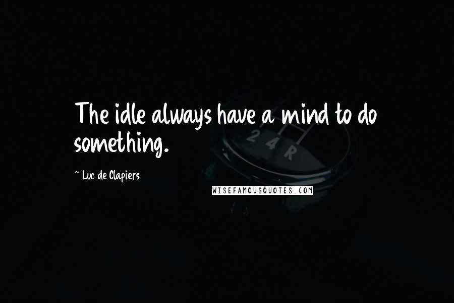 Luc De Clapiers Quotes: The idle always have a mind to do something.