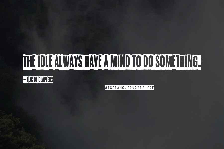 Luc De Clapiers Quotes: The idle always have a mind to do something.