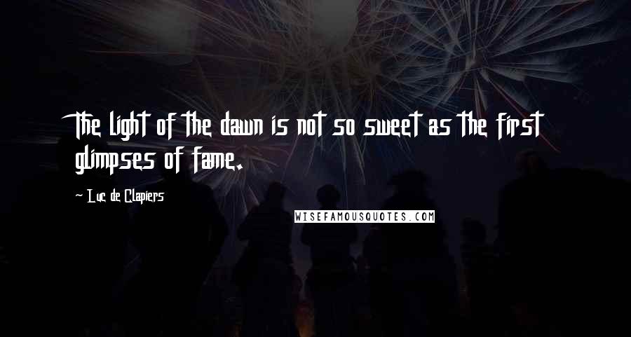Luc De Clapiers Quotes: The light of the dawn is not so sweet as the first glimpses of fame.