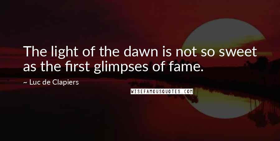 Luc De Clapiers Quotes: The light of the dawn is not so sweet as the first glimpses of fame.