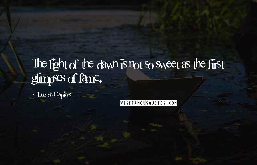 Luc De Clapiers Quotes: The light of the dawn is not so sweet as the first glimpses of fame.