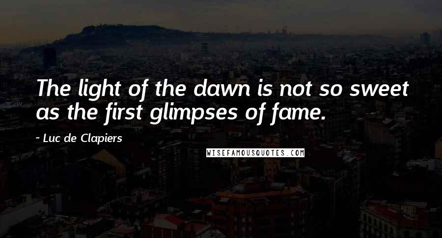 Luc De Clapiers Quotes: The light of the dawn is not so sweet as the first glimpses of fame.