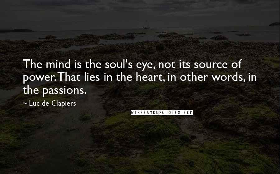 Luc De Clapiers Quotes: The mind is the soul's eye, not its source of power. That lies in the heart, in other words, in the passions.