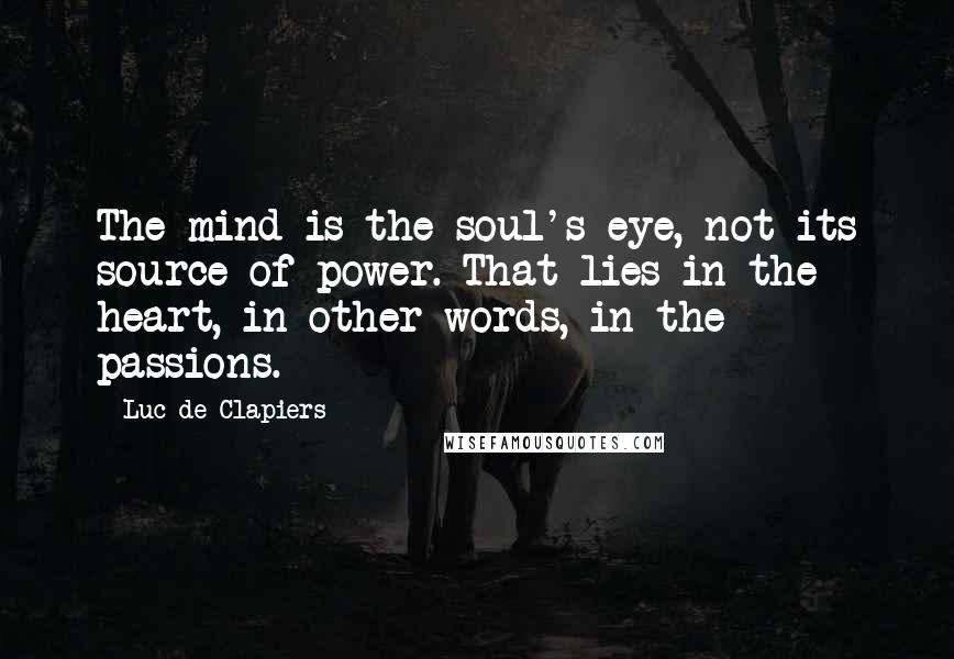 Luc De Clapiers Quotes: The mind is the soul's eye, not its source of power. That lies in the heart, in other words, in the passions.
