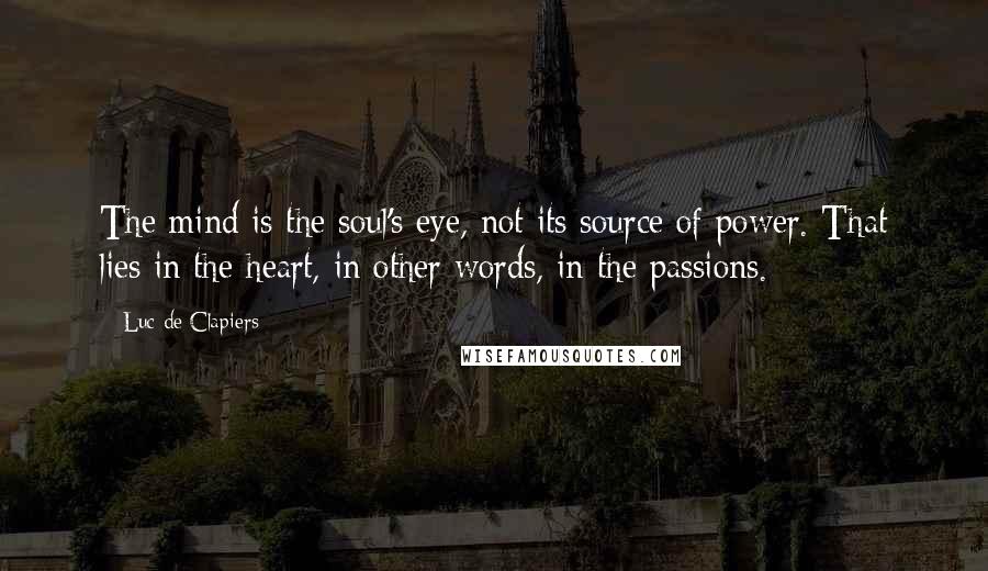 Luc De Clapiers Quotes: The mind is the soul's eye, not its source of power. That lies in the heart, in other words, in the passions.